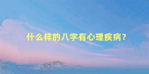 什么样的八字有心理疾病？
