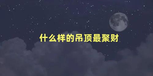 什么样的吊顶最聚财