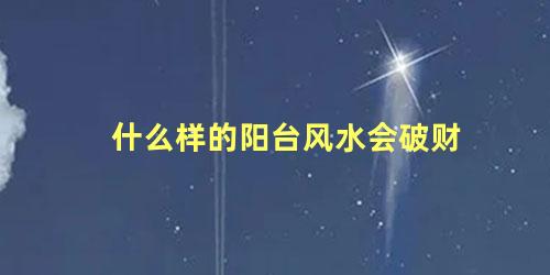 什么样的阳台风水会破财