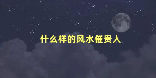 什么样的风水催贵人