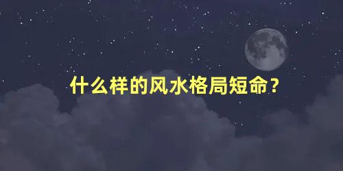 什么样的风水格局短命？