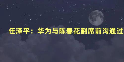 任泽平：华为与陈春花割席前沟通过