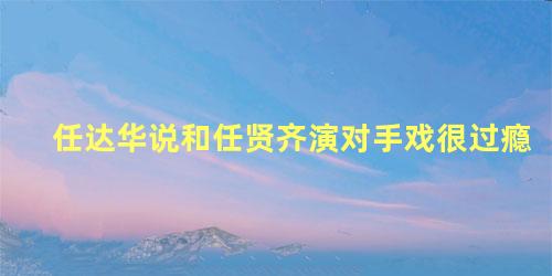 任达华说和任贤齐演对手戏很过瘾