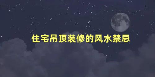 住宅吊顶装修的风水禁忌