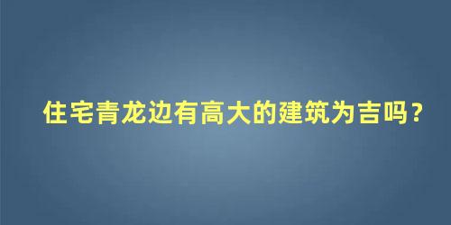 住宅青龙边有高大的建筑为吉吗？