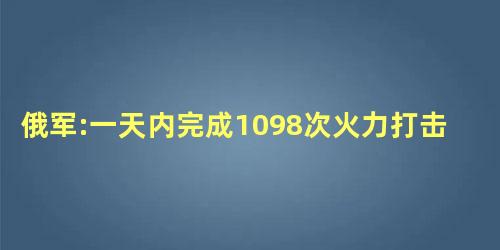 俄军:一天内完成1098次火力打击