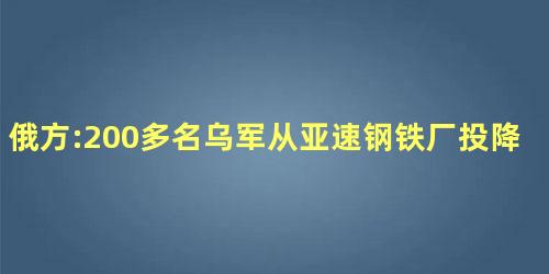 俄方:200多名乌军从亚速钢铁厂投降