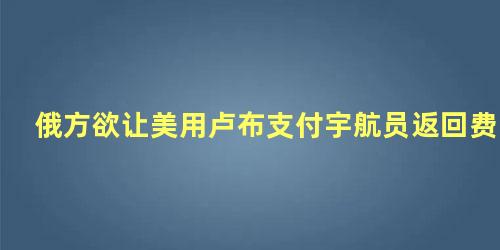 俄方欲让美用卢布支付宇航员返回费