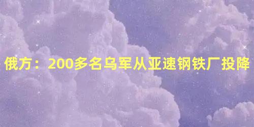 俄方：200多名乌军从亚速钢铁厂投降