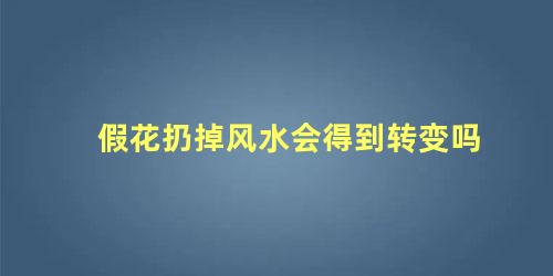 假花扔掉风水会得到转变吗