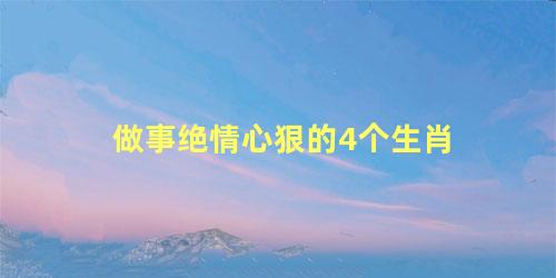 做事绝情心狠的4个生肖