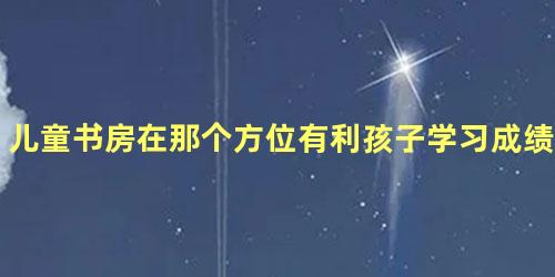 儿童书房在那个方位有利孩子学习成绩？