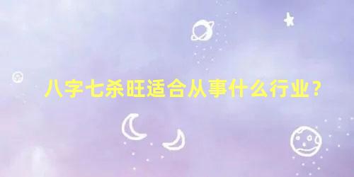 八字七杀旺适合从事什么行业？