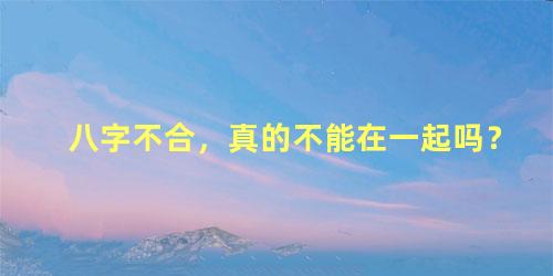 八字不合，真的不能在一起吗？