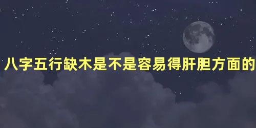 八字五行缺木是不是容易得肝胆方面的病？