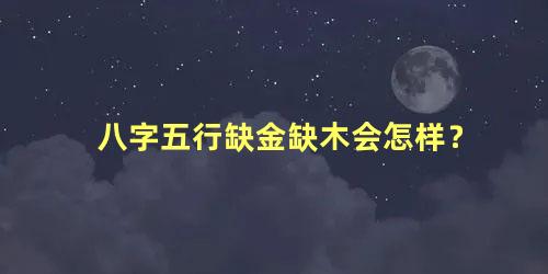 八字五行缺金缺木会怎样？