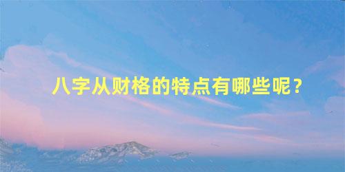 八字从财格的特点有哪些呢？