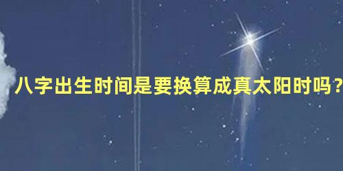 八字出生时间是要换算成真太阳时吗？
