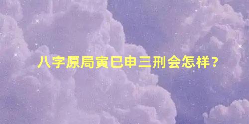 八字原局寅巳申三刑会怎样？