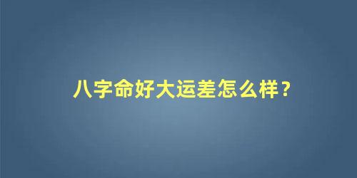 八字命好大运差怎么样？