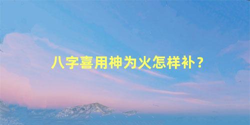 八字喜用神为火怎样补？