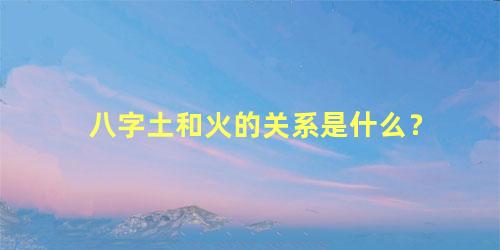 八字土和火的关系是什么？