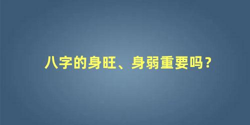 八字的身旺、身弱重要吗？