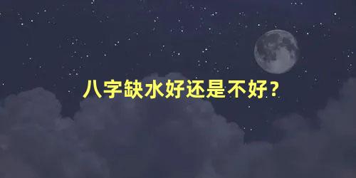 八字缺水好还是不好？