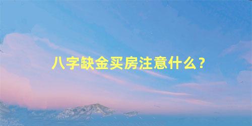 八字缺金买房注意什么？