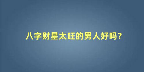 八字财星太旺的男人好吗？