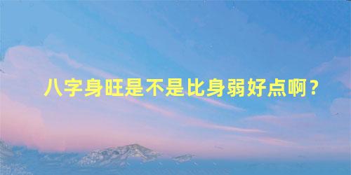 八字身旺是不是比身弱好点啊？