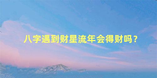 八字遇到财星流年会得财吗？