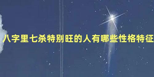 八字里七杀特别旺的人有哪些性格特征？