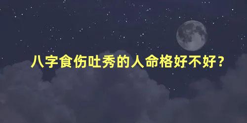 八字食伤吐秀的人命格好不好？