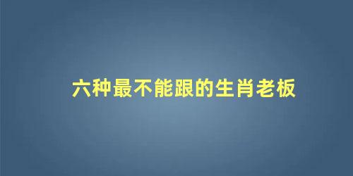 六种最不能跟的生肖老板