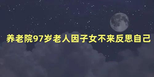 养老院97岁老人因子女不来反思自己