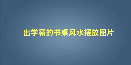 出学霸的书桌风水摆放图片