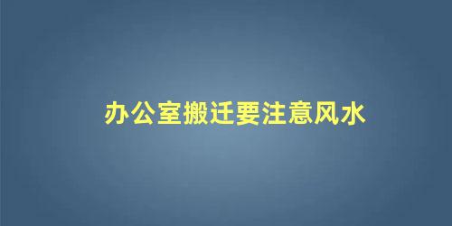 办公室搬迁要注意风水