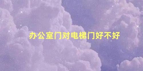 办公室门对电梯门好不好