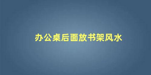 办公桌后面放书架风水