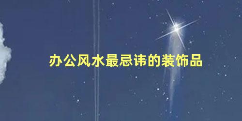 办公风水最忌讳的装饰品