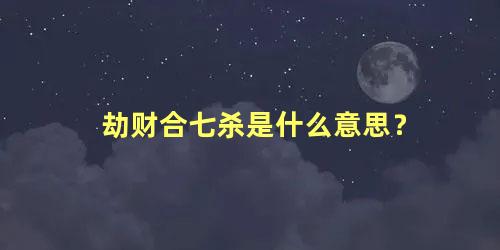 劫财合七杀是什么意思？