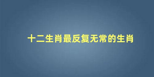 十二生肖最反复无常的生肖