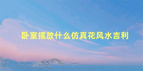 卧室摆放什么仿真花风水吉利
