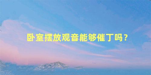 卧室摆放观音能够催丁吗？