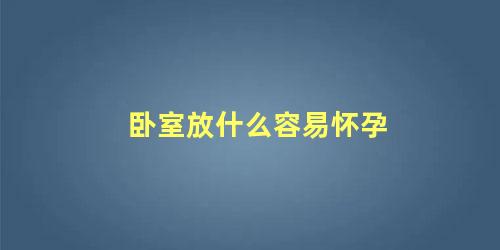 卧室放什么容易怀孕