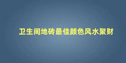 卫生间地砖最佳颜色风水聚财