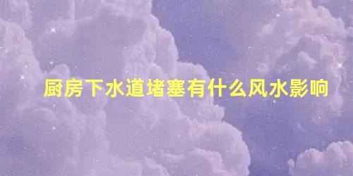 厨房下水道堵塞有什么风水影响