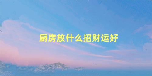 厨房放什么招财运好