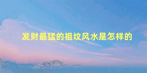 发财最猛的祖坟风水是怎样的